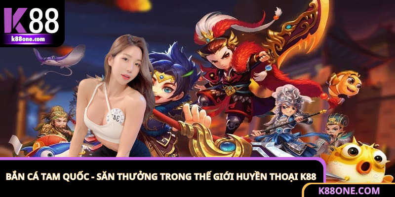 Bắn Cá Tam Quốc - Săn Thưởng Trong Thế Giới Huyền Thoại K88