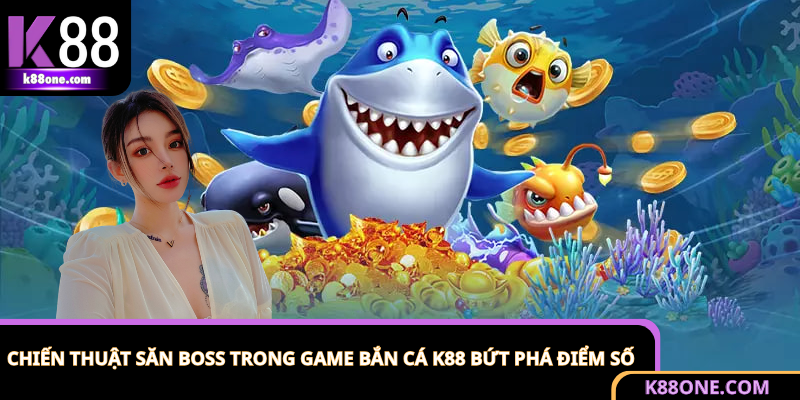 Chiến Thuật Săn Boss Trong Game Bắn Cá K88 Bứt Phá Điểm Số