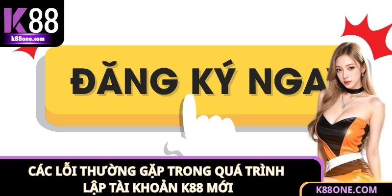 Tổng hợp các lỗi phổ biến khi đăng ký K88 cần tránh