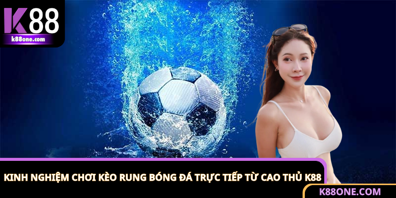 Kinh Nghiệm Chơi Kèo Rung Bóng Đá Trực Tiếp Từ Cao Thủ K88