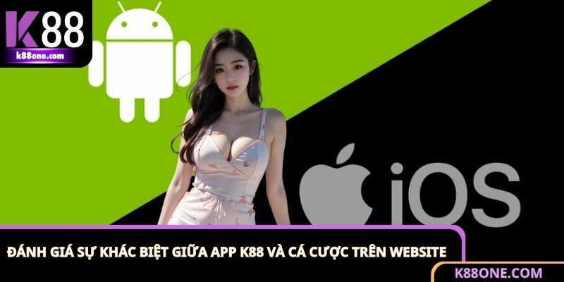 Tải App K88 - Cá Cược Mượt Mà Trong Lòng Bàn Tay 1 Trải nghiệm tải app K88 so với truy cập nền tảng web